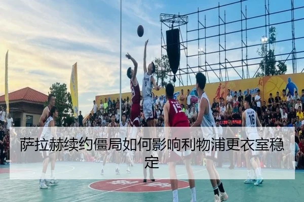 萨拉赫续约僵局如何影响利物浦更衣室稳定