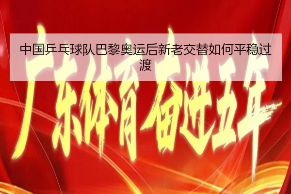 中国乒乓球队巴黎奥运后新老交替如何平稳过渡